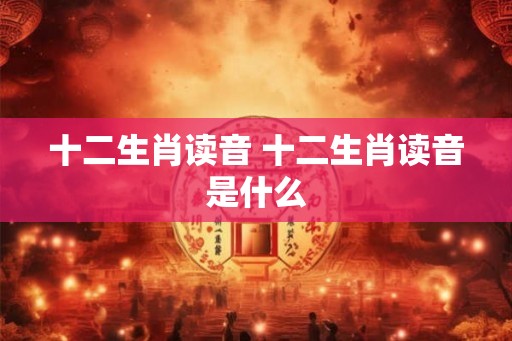 十二生肖读音 十二生肖读音是什么