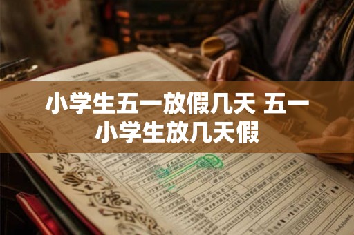 小学生五一放假几天 五一小学生放几天假