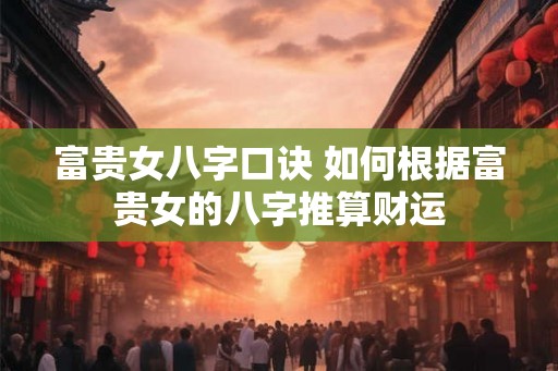 富贵女八字口诀 如何根据富贵女的八字推算财运 富贵女八字口诀 如何根据富贵女的八字推算财运