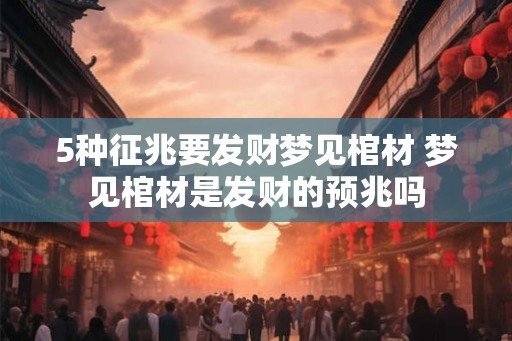 5种征兆要发财梦见棺材 梦见棺材是发财的预兆吗