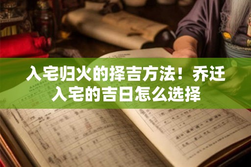 入宅归火的择吉方法！乔迁入宅的吉日怎么选择