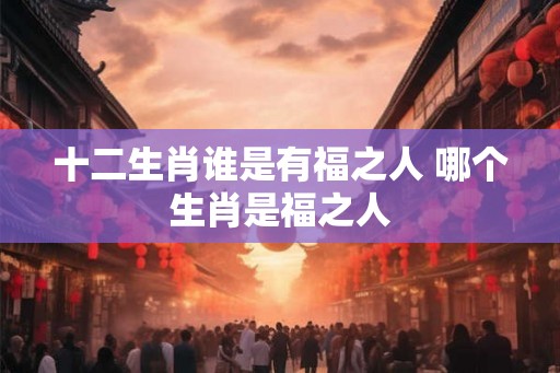 十二生肖谁是有福之人 哪个生肖是福之人