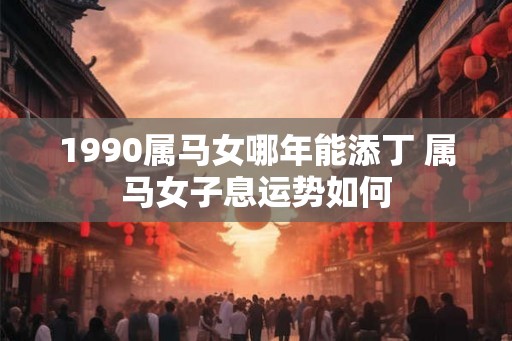 1990属马女哪年能添丁 属马女子息运势如何 1990属马女哪年能添丁 属马女子息运势如何
