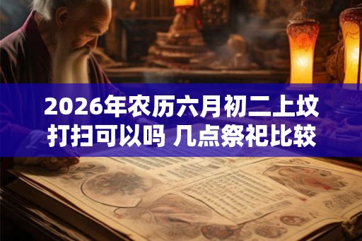 2026年农历六月初二上坟打扫可以吗 几点祭祀比较好