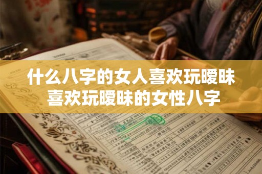 什么八字的女人喜欢玩暧昧 喜欢玩暧昧的女性八字