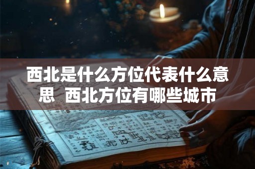 西北是什么方位代表什么意思  西北方位有哪些城市
