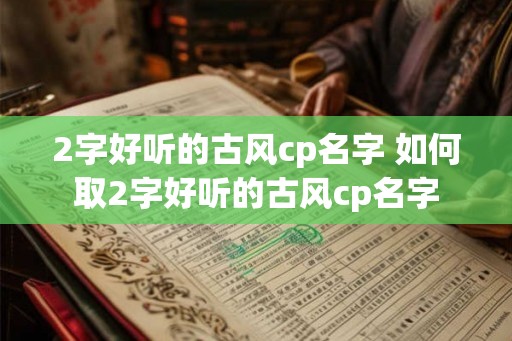 2字好听的古风cp名字 如何取2字好听的古风cp名字