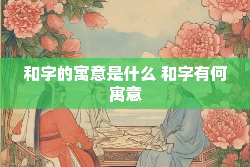 和字的寓意是什么 和字有何寓意