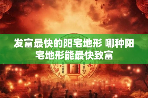 发富最快的阳宅地形 哪种阳宅地形能最快致富