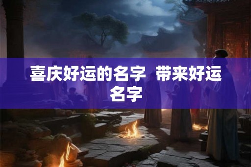 喜庆好运的名字  带来好运名字