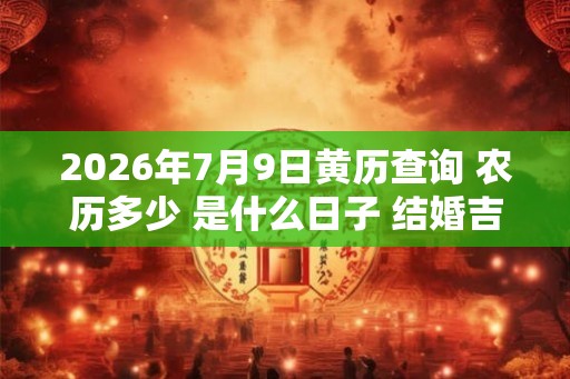 2026年7月9日黄历查询 农历多少 是什么日子 结婚吉时 2026年7月9日黄历查询 农历多少 是什么日子 结婚吉时