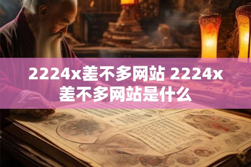 2224x差不多网站 2224x差不多网站是什么