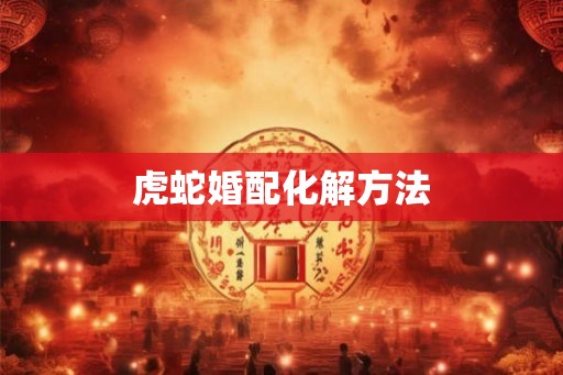 虎蛇婚配化解方法
