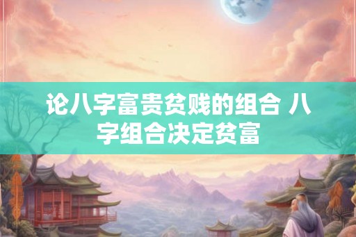 论八字富贵贫贱的组合 八字组合决定贫富