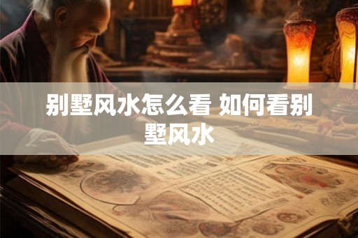 别墅风水怎么看 如何看别墅风水