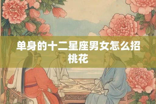 单身的十二星座男女怎么招桃花