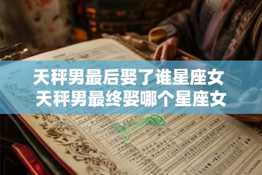 天秤男最后娶了谁星座女 天秤男最终娶哪个星座女