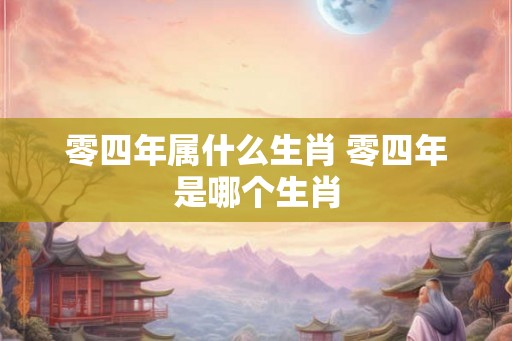 零四年属什么生肖 零四年是哪个生肖