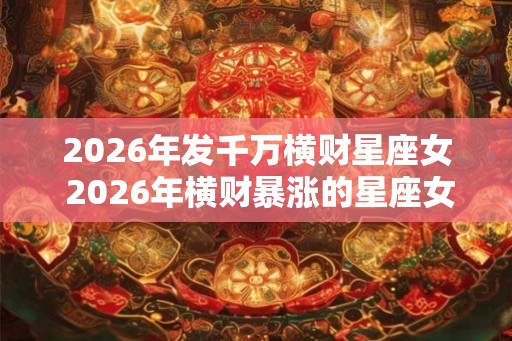 2026年发千万横财星座女 2026年横财暴涨的星座女
