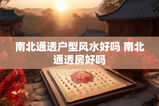 南北通透户型风水好吗 南北通透房好吗