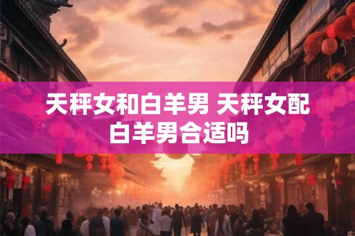 天秤女和白羊男 天秤女配白羊男合适吗