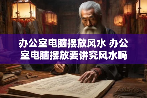 办公室电脑摆放风水 办公室电脑摆放要讲究风水吗