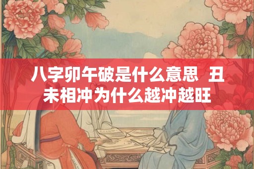 八字卯午破是什么意思 丑未相冲为什么越冲越旺 八字卯午破是什么意思 丑未相冲为什么越冲越旺