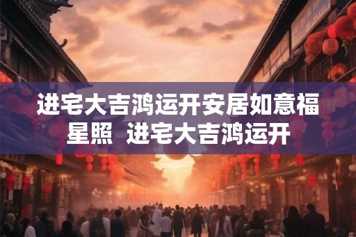 进宅大吉鸿运开安居如意福星照  进宅大吉鸿运开