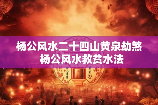 杨公风水二十四山黄泉劫煞  杨公风水救贫水法