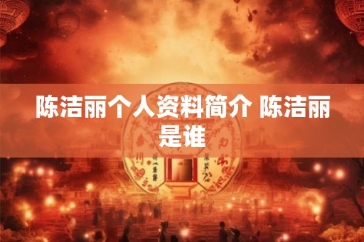 陈洁丽个人资料简介 陈洁丽是谁 陈洁丽个人资料简介 陈洁丽是谁