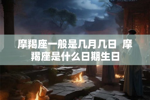 摩羯座一般是几月几日  摩羯座是什么日期生日