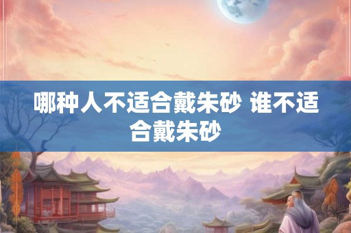 哪种人不适合戴朱砂 谁不适合戴朱砂