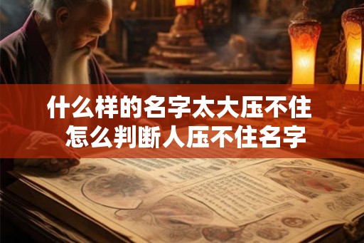 什么样的名字太大压不住  怎么判断人压不住名字