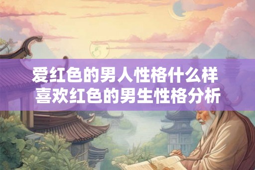 爱红色的男人性格什么样 喜欢红色的男生性格分析