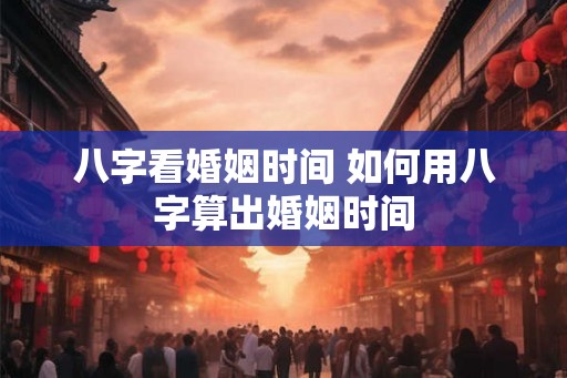 八字看婚姻时间 如何用八字算出婚姻时间