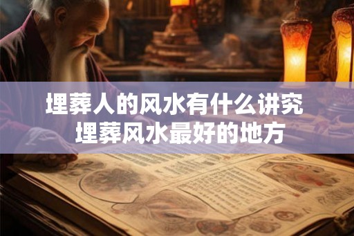 埋葬人的风水有什么讲究  埋葬风水最好的地方