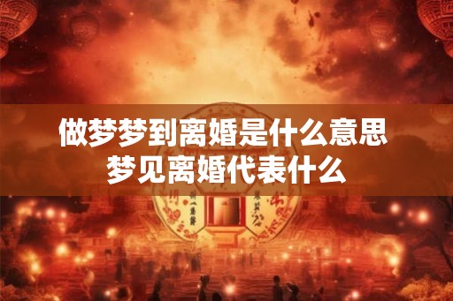 做梦梦到离婚是什么意思 梦见离婚代表什么