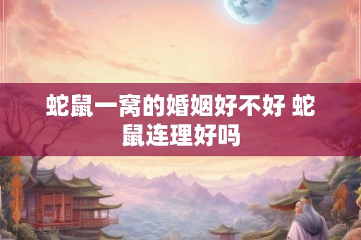 蛇鼠一窝的婚姻好不好 蛇鼠连理好吗