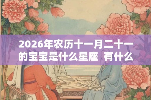 2026年农历十一月二十一的宝宝是什么星座  有什么缺点
