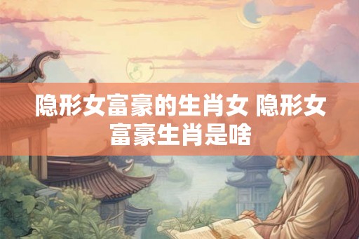 隐形女富豪的生肖女 隐形女富豪生肖是啥