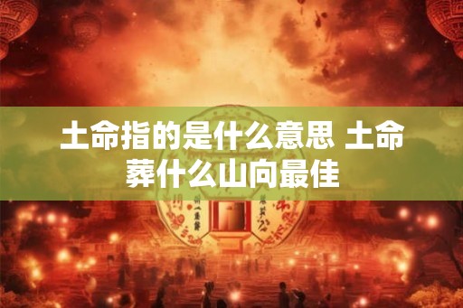 土命指的是什么意思 土命葬什么山向最佳
