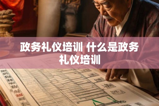 政务礼仪培训 什么是政务礼仪培训