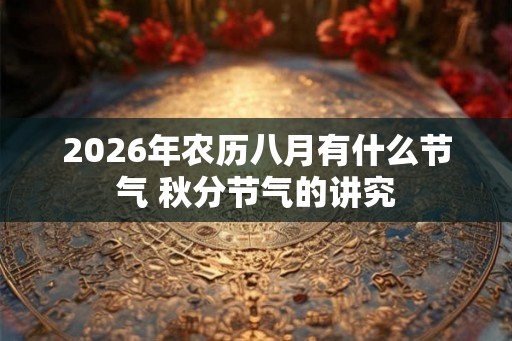 2026年农历八月有什么节气 秋分节气的讲究 2026年农历八月有什么节气 秋分节气的讲究