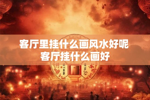 客厅里挂什么画风水好呢 客厅挂什么画好