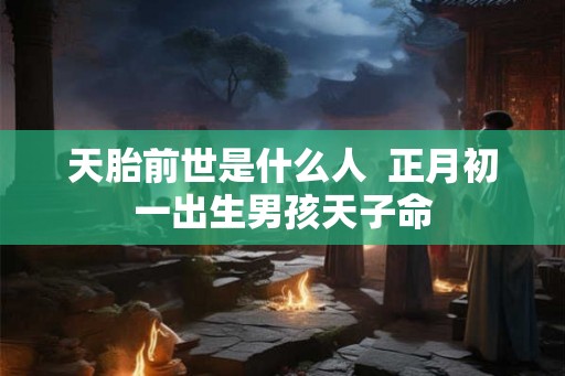天胎前世是什么人  正月初一出生男孩天子命