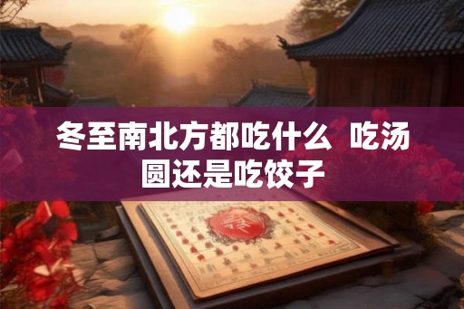 冬至南北方都吃什么 吃汤圆还是吃饺子 冬至南北方都吃什么 吃汤圆还是吃饺子