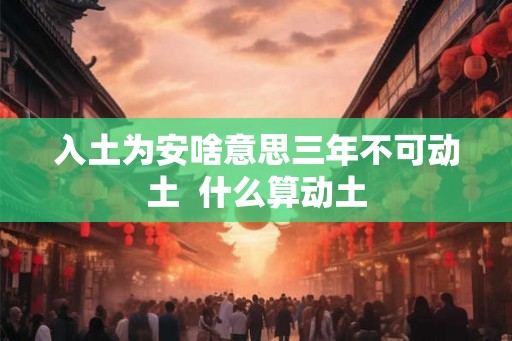 入土为安啥意思三年不可动土  什么算动土