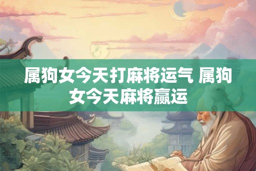 属狗女今天打麻将运气 属狗女今天麻将赢运