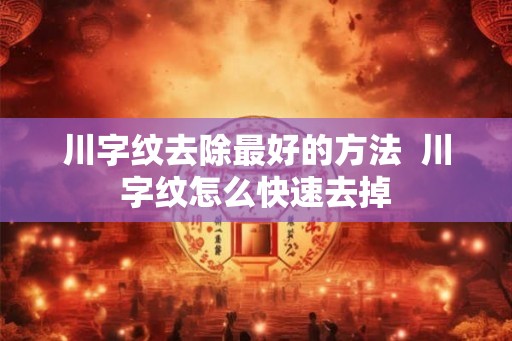 川字纹去除最好的方法  川字纹怎么快速去掉