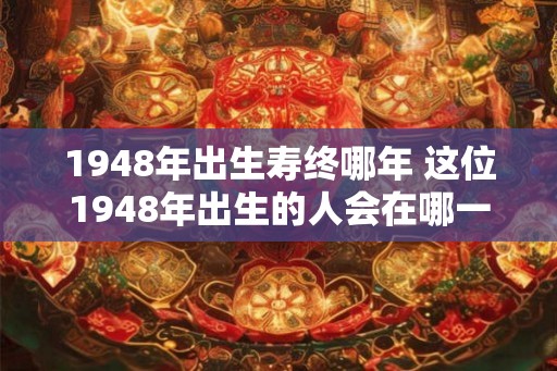 1948年出生寿终哪年 这位1948年出生的人会在哪一年寿终